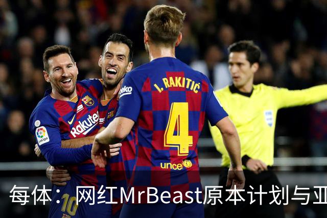每体：网红MrBeast原本计划与亚马尔拍摄视频，但最终未能成行
