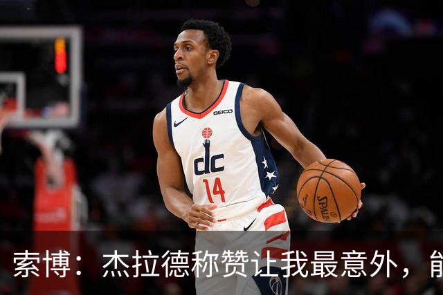 索博：杰拉德称赞让我最意外，能得到他的评价是非常高的赞誉